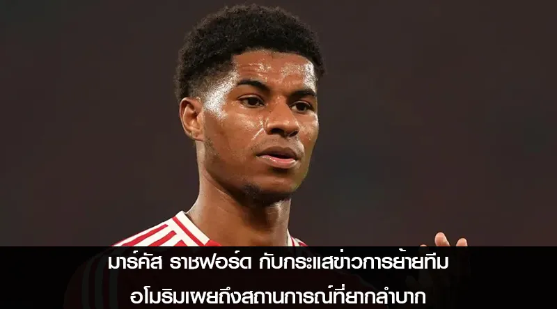 มาร์คัส ราชฟอร์ด กับกระแสข่าวการย้ายทีม อโมริมเผยถึงสถานการณ์ที่ยากลำบาก